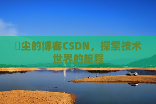 玦尘的博客CSDN，探索技术世界的旅程